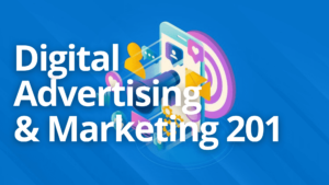 Digital Advertising and Marketing 201: Today’s Top Topics & Trends